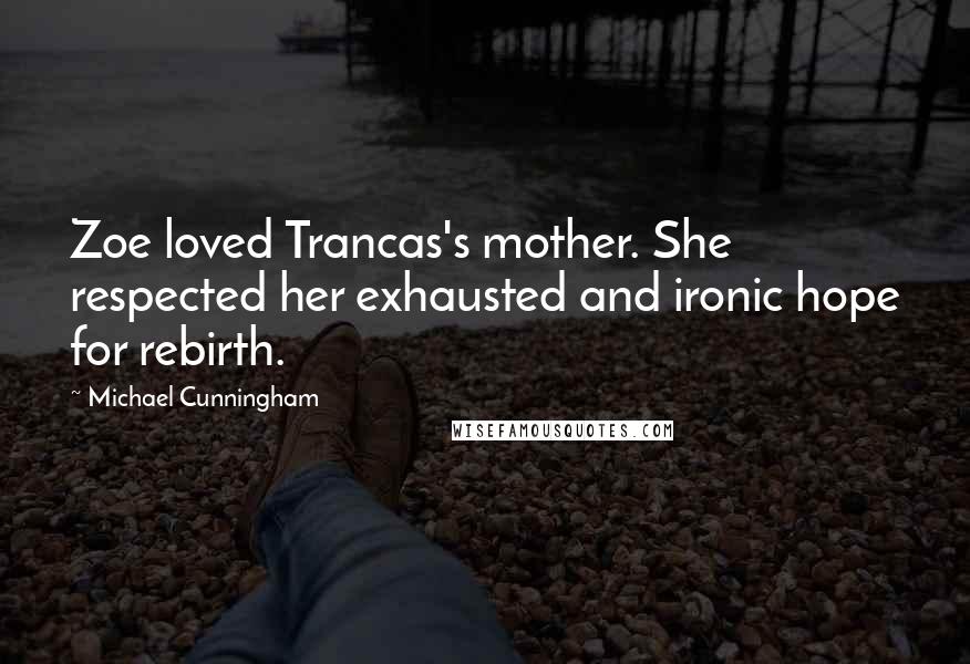 Michael Cunningham quotes: Zoe loved Trancas's mother. She respected her exhausted and ironic hope for rebirth.
