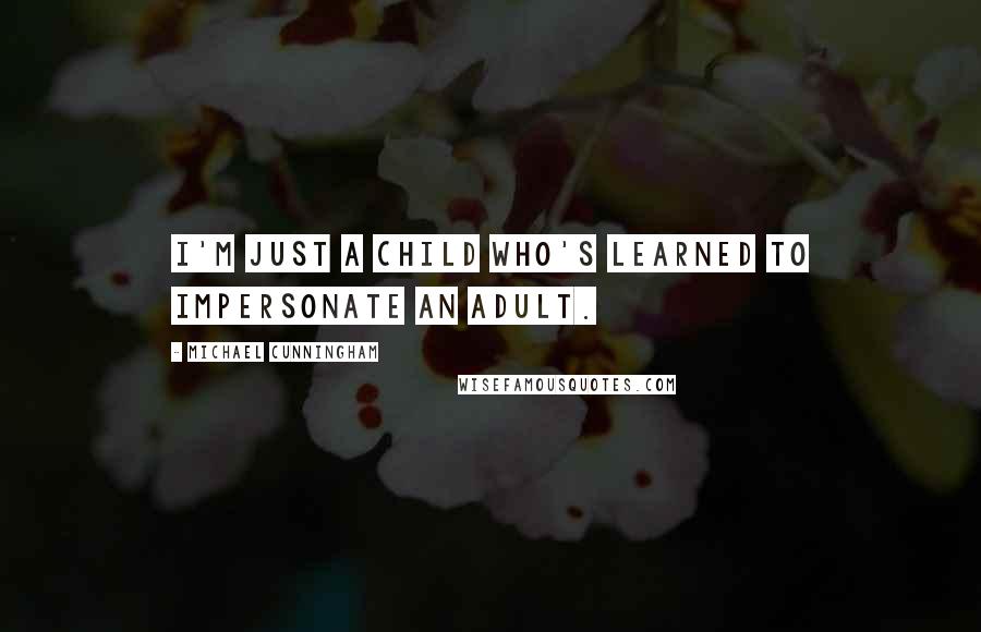 Michael Cunningham quotes: I'm just a child who's learned to impersonate an adult.