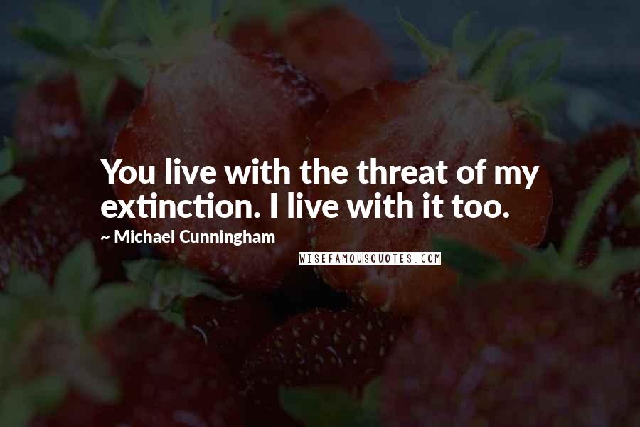 Michael Cunningham quotes: You live with the threat of my extinction. I live with it too.