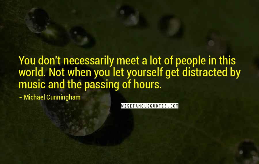 Michael Cunningham quotes: You don't necessarily meet a lot of people in this world. Not when you let yourself get distracted by music and the passing of hours. Michael Cunningham quotes: You don't necessarily meet a lot of people in this world. Not when you let yourself get distracted by music and the passing of hours.