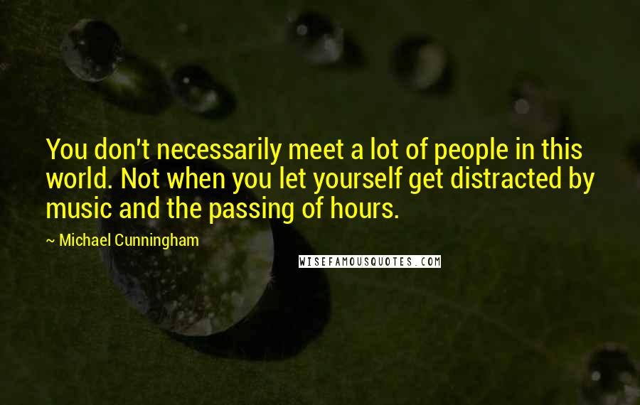 Michael Cunningham quotes: You don't necessarily meet a lot of people in this world. Not when you let yourself get distracted by music and the passing of hours.