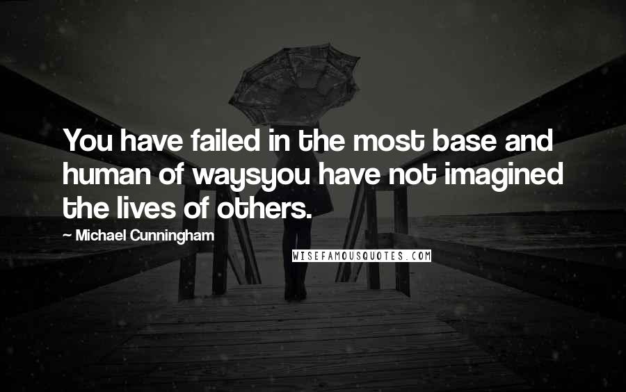 Michael Cunningham quotes: You have failed in the most base and human of waysyou have not imagined the lives of others.