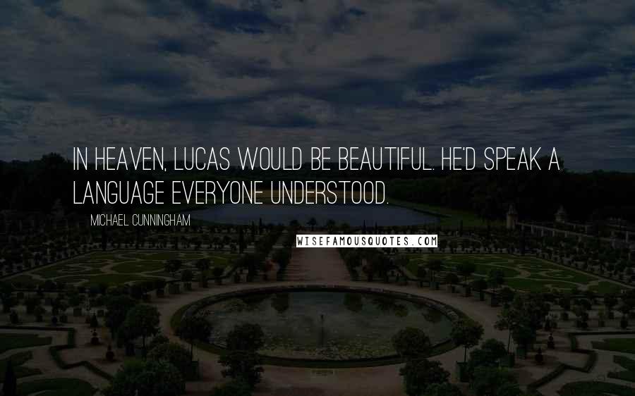Michael Cunningham quotes: In heaven, Lucas would be beautiful. He'd speak a language everyone understood.