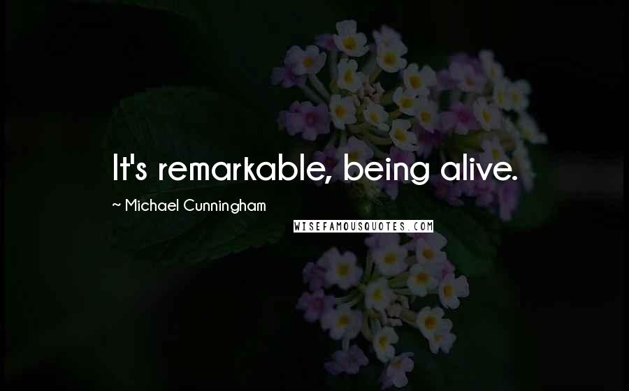 Michael Cunningham quotes: It's remarkable, being alive.