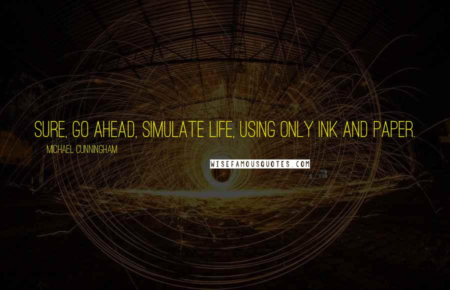 Michael Cunningham quotes: Sure, go ahead, simulate life, using only ink and paper.