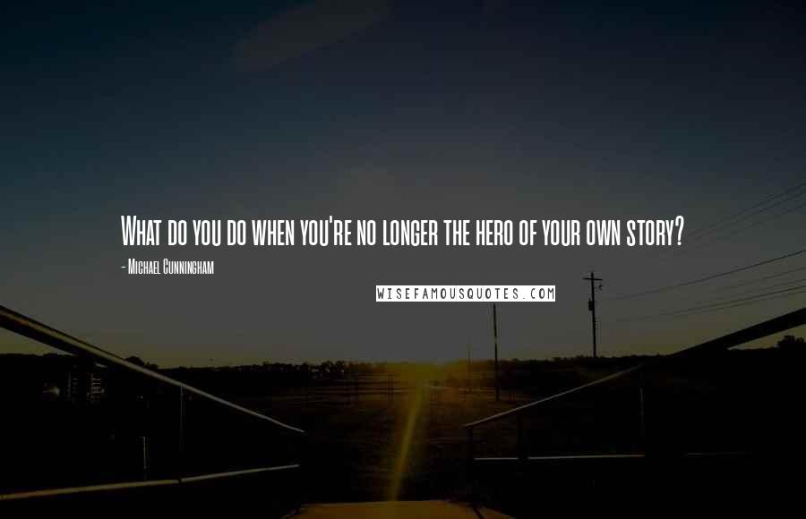 Michael Cunningham quotes: What do you do when you're no longer the hero of your own story?