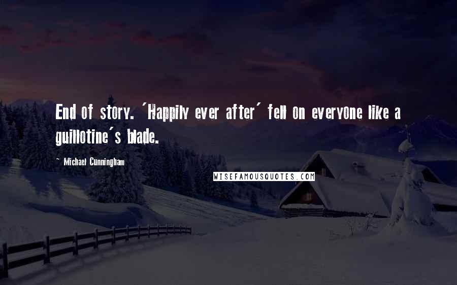 Michael Cunningham quotes: End of story. 'Happily ever after' fell on everyone like a guillotine's blade.
