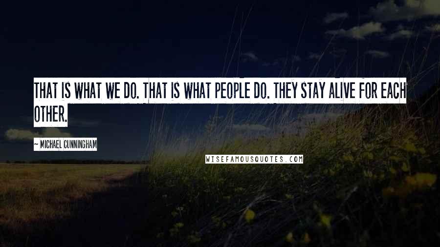 Michael Cunningham quotes: That is what we do. That is what people do. They stay alive for each other.