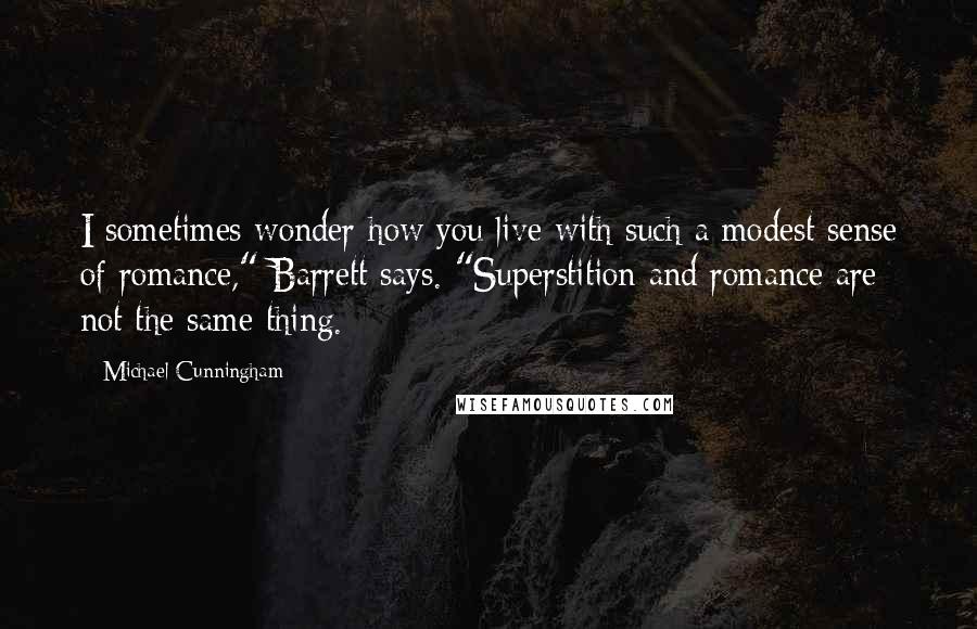 Michael Cunningham quotes: I sometimes wonder how you live with such a modest sense of romance," Barrett says. "Superstition and romance are not the same thing.