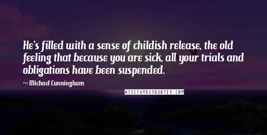 Michael Cunningham quotes: He's filled with a sense of childish release, the old feeling that because you are sick, all your trials and obligations have been suspended. Michael Cunningham quotes: He's filled with a sense of childish release, the old feeling that because you are sick, all your trials and obligations have been suspended.