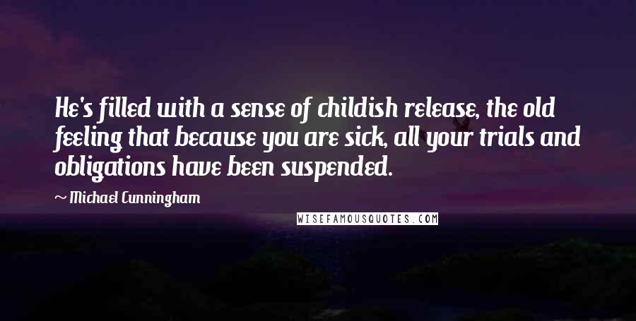 Michael Cunningham quotes: He's filled with a sense of childish release, the old feeling that because you are sick, all your trials and obligations have been suspended.