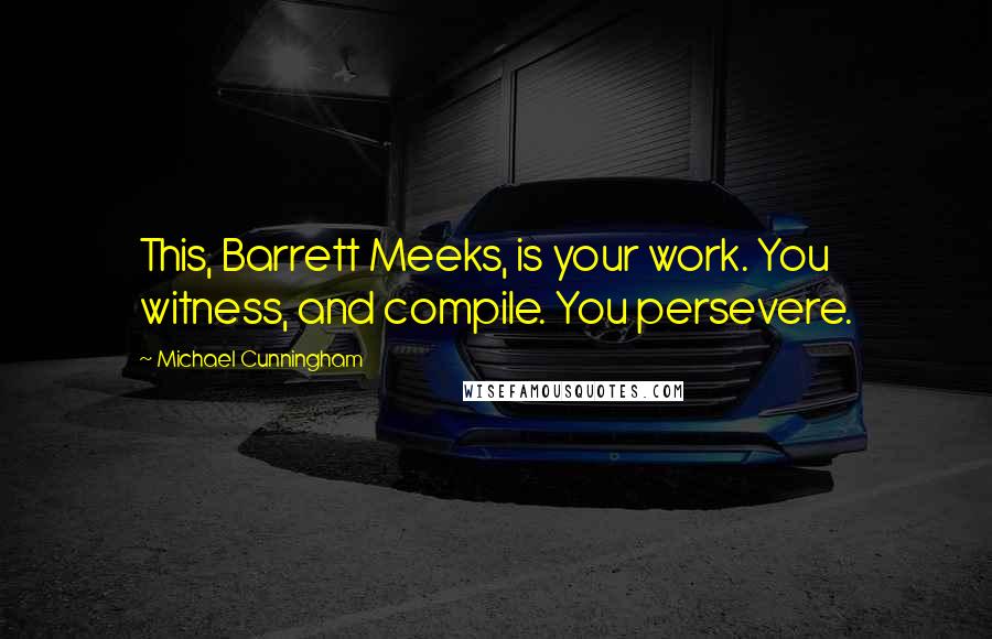 Michael Cunningham quotes: This, Barrett Meeks, is your work. You witness, and compile. You persevere.