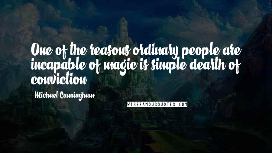 Michael Cunningham quotes: One of the reasons ordinary people are incapable of magic is simple dearth of conviction.