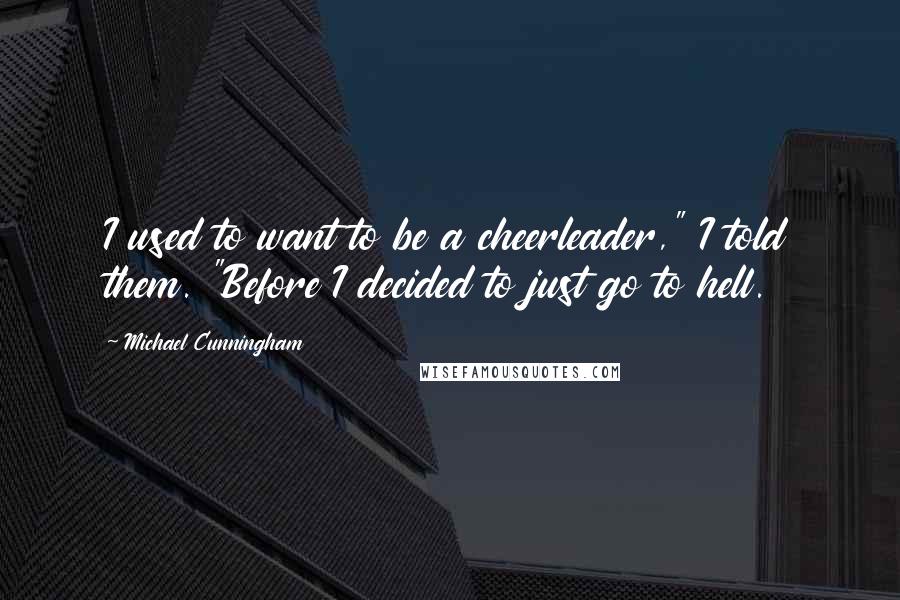Michael Cunningham quotes: I used to want to be a cheerleader," I told them. "Before I decided to just go to hell.