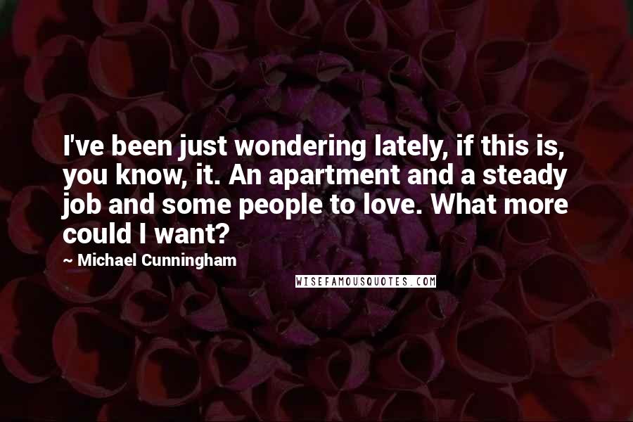 Michael Cunningham quotes: I've been just wondering lately, if this is, you know, it. An apartment and a steady job and some people to love. What more could I want?