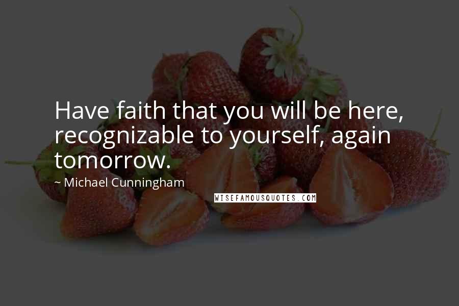 Michael Cunningham quotes: Have faith that you will be here, recognizable to yourself, again tomorrow.