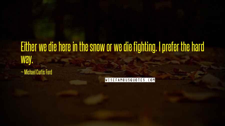 Michael Curtis Ford quotes: Either we die here in the snow or we die fighting. I prefer the hard way.