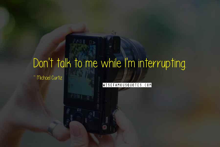 Michael Curtiz quotes: Don't talk to me while I'm interrupting.