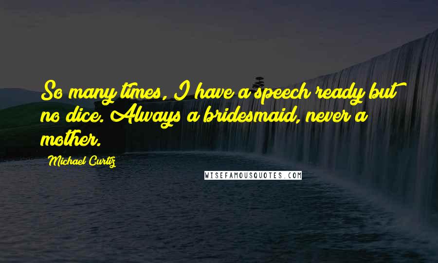 Michael Curtiz quotes: So many times, I have a speech ready but no dice. Always a bridesmaid, never a mother.