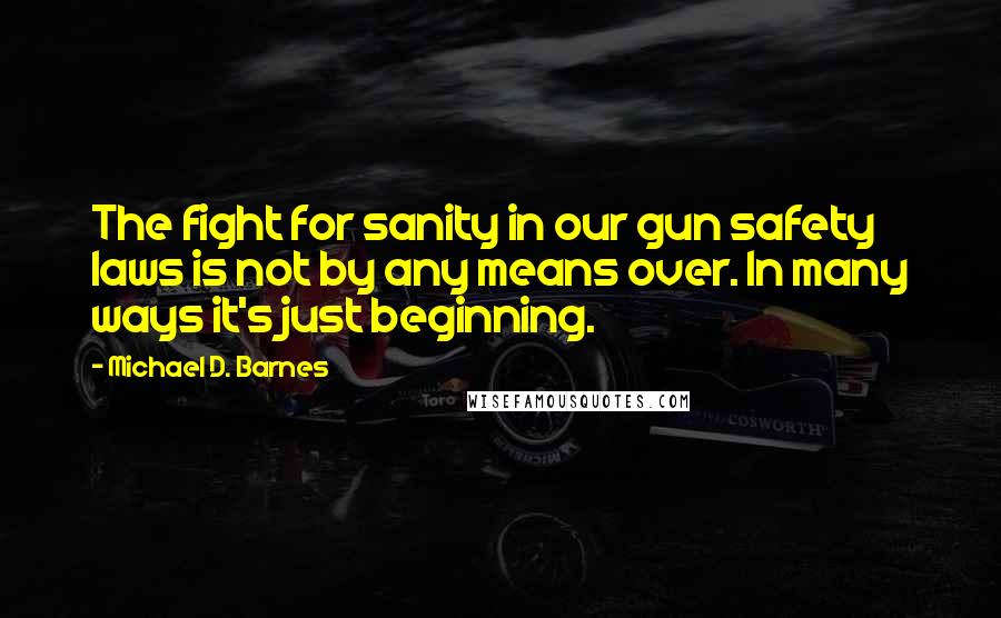 Michael D. Barnes quotes: The fight for sanity in our gun safety laws is not by any means over. In many ways it's just beginning.