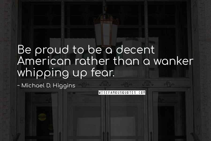 Michael D. Higgins quotes: Be proud to be a decent American rather than a wanker whipping up fear.