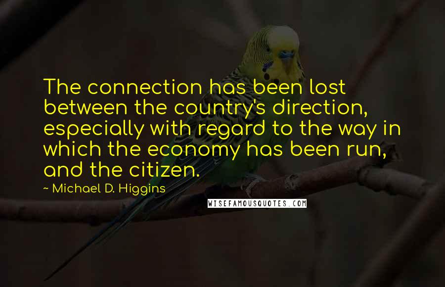 Michael D. Higgins quotes: The connection has been lost between the country's direction, especially with regard to the way in which the economy has been run, and the citizen.