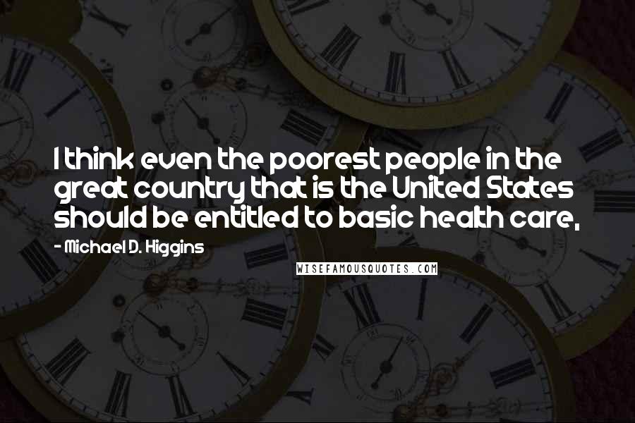 Michael D. Higgins quotes: I think even the poorest people in the great country that is the United States should be entitled to basic health care,