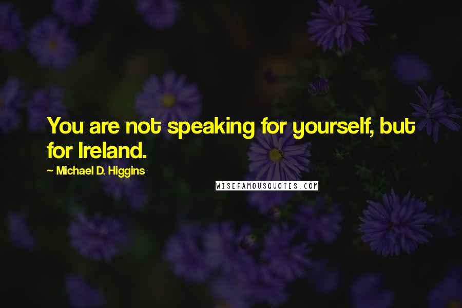 Michael D. Higgins quotes: You are not speaking for yourself, but for Ireland.