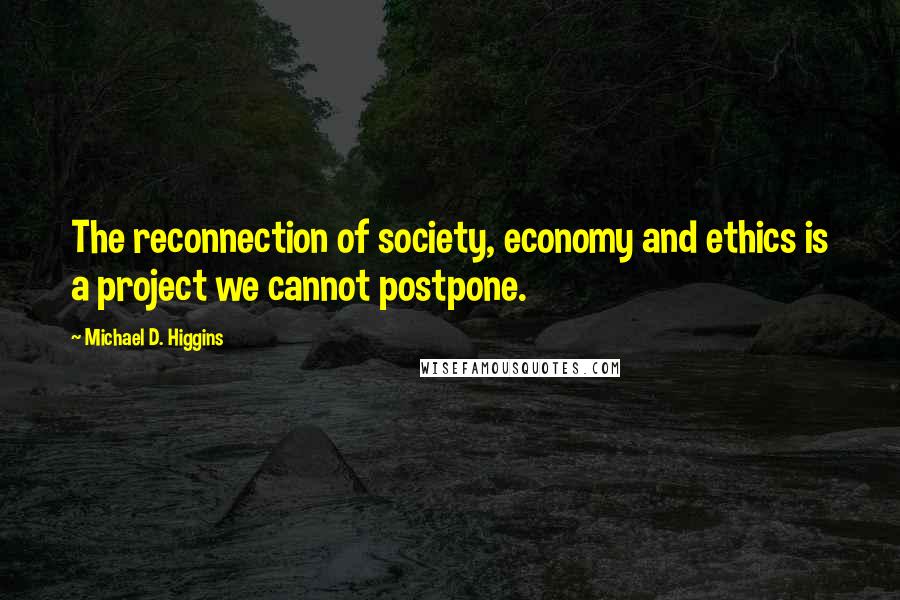 Michael D. Higgins quotes: The reconnection of society, economy and ethics is a project we cannot postpone.