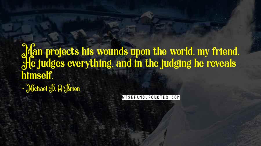 Michael D. O'Brien quotes: Man projects his wounds upon the world, my friend. He judges everything, and in the judging he reveals himself.