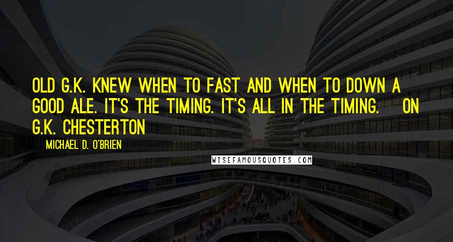 Michael D. O'Brien quotes: Old G.K. knew when to fast and when to down a good ale. It's the timing. It's all in the timing. [On G.K. Chesterton]