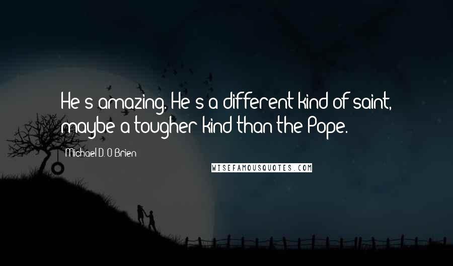 Michael D. O'Brien quotes: He's amazing. He's a different kind of saint, maybe a tougher kind than the Pope.