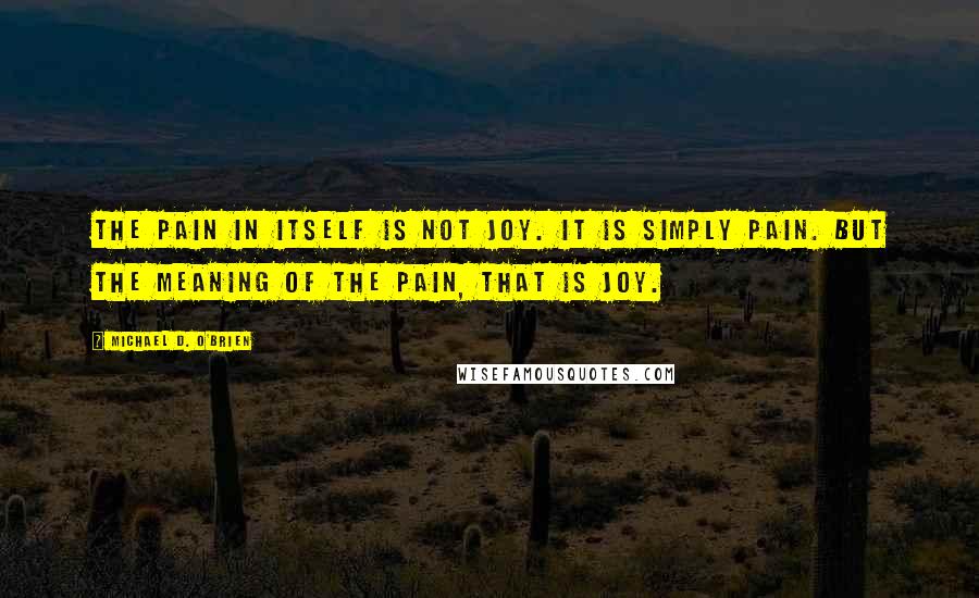 Michael D. O'Brien quotes: The pain in itself is not joy. It is simply pain. But the meaning of the pain, that is joy.