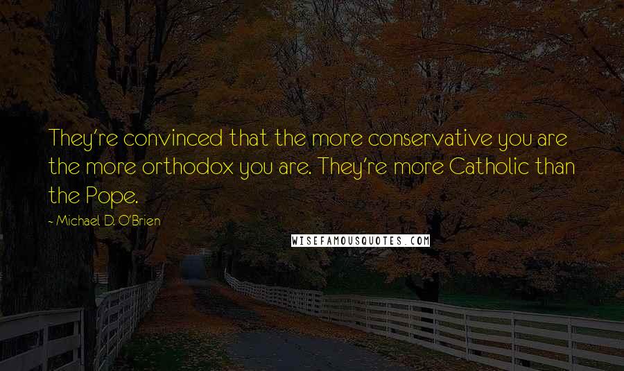 Michael D. O'Brien quotes: They're convinced that the more conservative you are the more orthodox you are. They're more Catholic than the Pope.