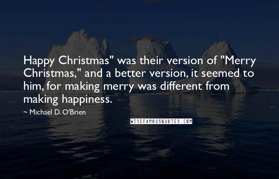 Michael D. O'Brien quotes: Happy Christmas" was their version of "Merry Christmas," and a better version, it seemed to him, for making merry was different from making happiness.