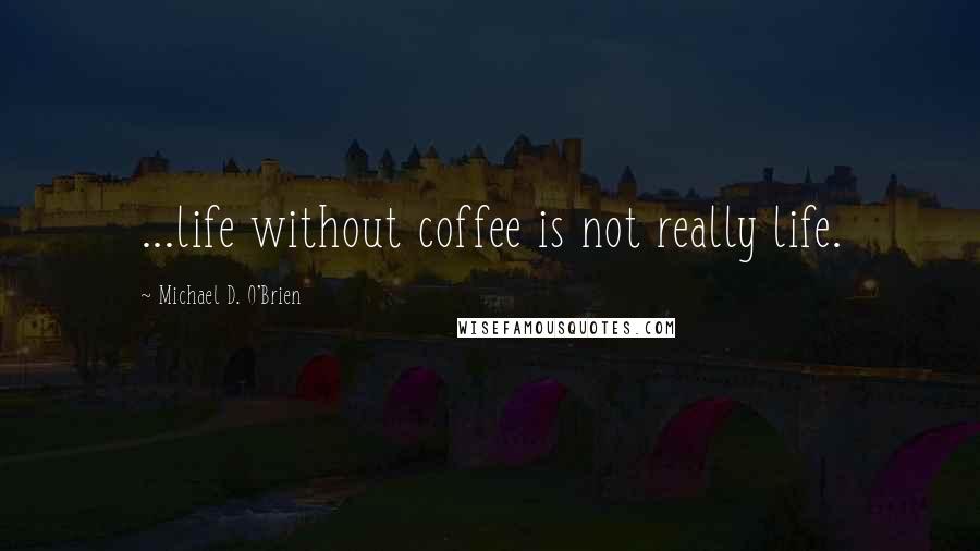 Michael D. O'Brien quotes: ...life without coffee is not really life.