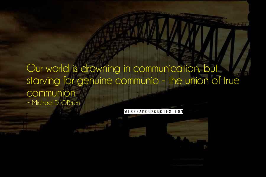 Michael D. O'Brien quotes: Our world is drowning in communication, but starving for genuine communio - the union of true communion.