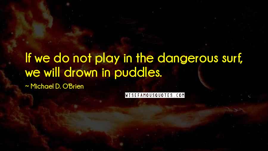 Michael D. O'Brien quotes: If we do not play in the dangerous surf, we will drown in puddles.