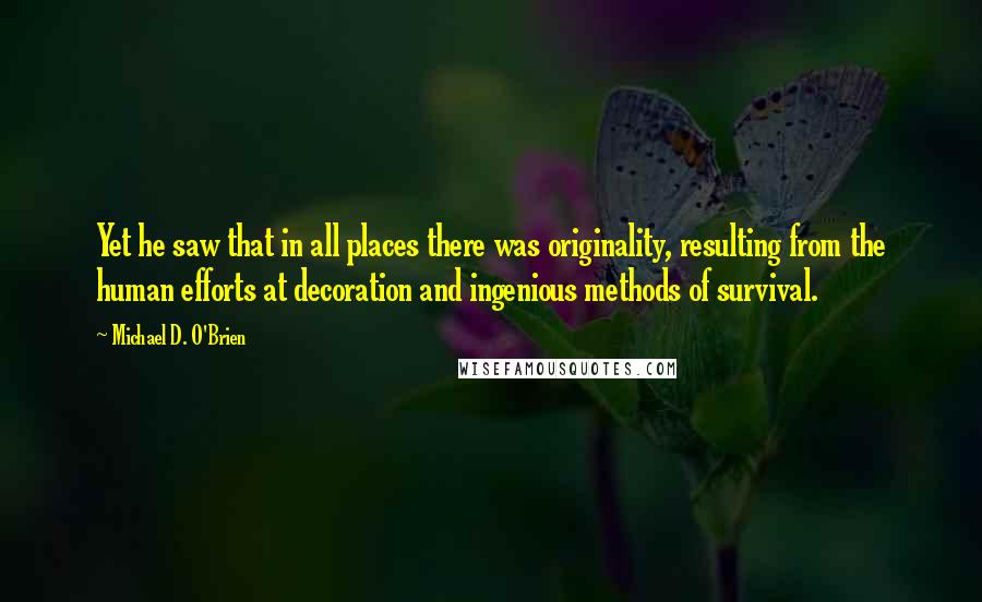 Michael D. O'Brien quotes: Yet he saw that in all places there was originality, resulting from the human efforts at decoration and ingenious methods of survival.