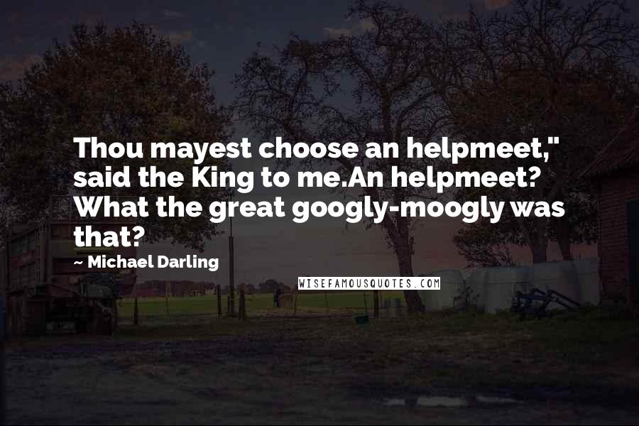 Michael Darling quotes: Thou mayest choose an helpmeet," said the King to me.An helpmeet? What the great googly-moogly was that? Michael Darling quotes: Thou mayest choose an helpmeet," said the King to me.An helpmeet? What the great googly-moogly was that?