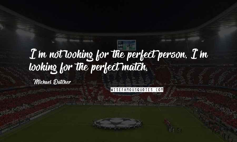 Michael Datcher quotes: I'm not looking for the perfect person. I'm looking for the perfect match.