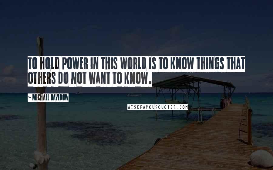 Michael Davidow quotes: To hold power in this world is to know things that others do not want to know.