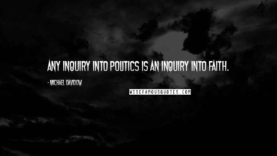Michael Davidow quotes: Any inquiry into politics is an inquiry into faith.