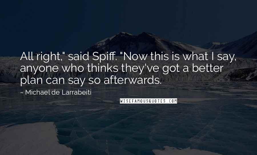 Michael De Larrabeiti quotes: All right," said Spiff. "Now this is what I say, anyone who thinks they've got a better plan can say so afterwards.