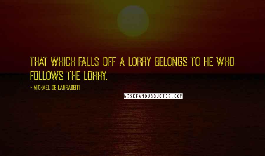 Michael De Larrabeiti quotes: That which falls off a lorry belongs to he who follows the lorry.