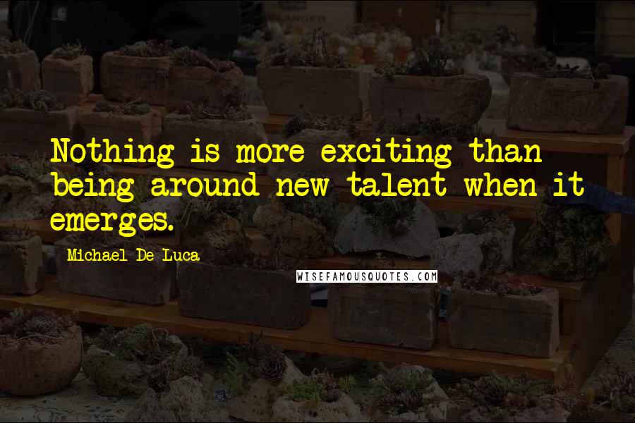 Michael De Luca quotes: Nothing is more exciting than being around new talent when it emerges.