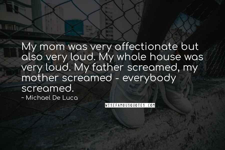 Michael De Luca quotes: My mom was very affectionate but also very loud. My whole house was very loud. My father screamed, my mother screamed - everybody screamed.