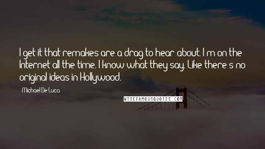 Michael De Luca quotes: I get it that remakes are a drag to hear about. I'm on the Internet all the time. I know what they say. Like there's no original ideas in Hollywood.