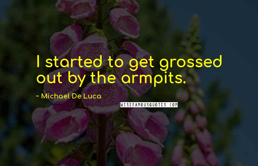 Michael De Luca quotes: I started to get grossed out by the armpits.