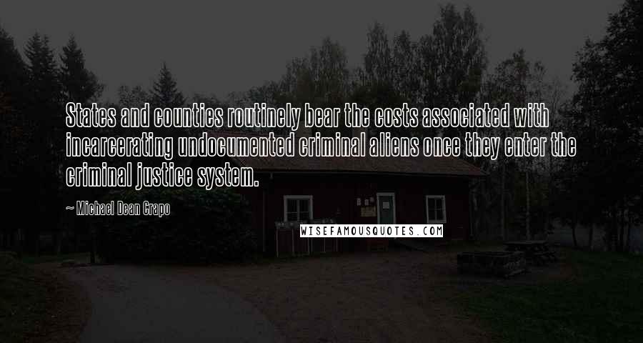 Michael Dean Crapo quotes: States and counties routinely bear the costs associated with incarcerating undocumented criminal aliens once they enter the criminal justice system. Michael Dean Crapo quotes: States and counties routinely bear the costs associated with incarcerating undocumented criminal aliens once they enter the criminal justice system.